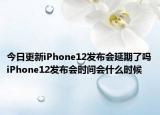 今日更新iPhone12发布会延期了吗iPhone12发布会时间会什么时候