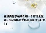 主机内存条装两个和一个有什么区别（装2根电脑主机内存有什么好处?）