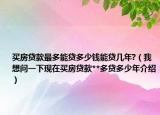 买房贷款最多能贷多少钱能贷几年?（我想问一下现在买房贷款**多贷多少年介绍）
