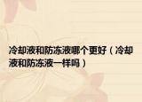 冷却液和防冻液哪个更好（冷却液和防冻液一样吗）