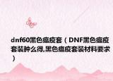 dnf60黑色瘟疫套（DNF黑色瘟疫套装肿么得,黑色瘟疫套装材料要求）