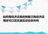 如何用经济适用房换取已购经济适用房可以买卖满足这些条件吗