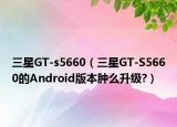 三星GT-s5660（三星GT-S5660的Android版本肿么升级?）
