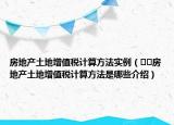 房地产土地增值税计算方法实例（﻿﻿房地产土地增值税计算方法是哪些介绍）