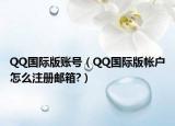QQ国际版账号（QQ国际版帐户怎么注册邮箱?）