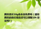 腾讯微云10g会永远免费吗（请问腾讯的微云现在还可以领取10t 容量吗?）