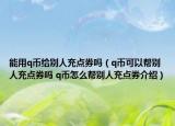 能用q币给别人充点券吗（q币可以帮别人充点券吗 q币怎么帮别人充点券介绍）