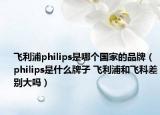 飞利浦philips是哪个国家的品牌（philips是什么牌子 飞利浦和飞科差别大吗）