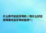 什么牌子的蓝牙耳机（有什么好音质耳塞式蓝牙耳机推荐?）