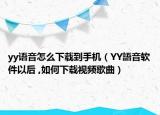 yy语音怎么下载到手机（YY語音软件以后 ,如何下载视频歌曲）