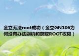 金立无法root成功（金立GN106为何没有办法刷机和获取ROOT权限）