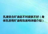 乳液里含矿油是不对皮肤不好（身体乳里有矿油有危害吗详细介绍）
