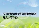 今日更新oppo手机最低音量还是太大怎么办