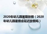 2020年幼儿园暑期放假（2020年幼儿园暑假会延迟放假吗）