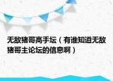 无敌猪哥高手坛（有谁知道无敌猪哥主论坛的信息啊）