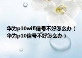 华为p10wifi信号不好怎么办（华为p10信号不好怎么办）