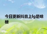 今日更新抖音上lg是啥梗