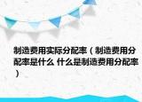制造费用实际分配率（制造费用分配率是什么 什么是制造费用分配率）