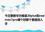 今日更新华为畅享20plus和realmex7pro哪个好那个更值得入手