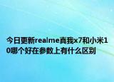 今日更新realme真我x7和小米10哪个好在参数上有什么区别