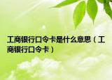 工商银行口令卡是什么意思（工商银行口令卡）