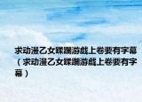 求动漫乙女蹂躝游戯上卷要有字幕（求动漫乙女蹂躝游戯上卷要有字幕）