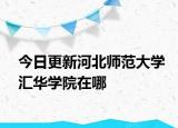 今日更新河北师范大学汇华学院在哪