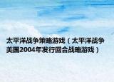 太平洋战争策略游戏（太平洋战争 美国2004年发行回合战略游戏）