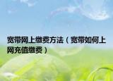 宽带网上缴费方法（宽带如何上网充值缴费）