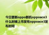 今日更新oppo新机oppoace3什么时候上市发布oppoace3发布时间