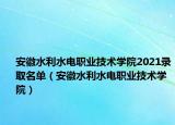 安徽水利水电职业技术学院2021录取名单（安徽水利水电职业技术学院）
