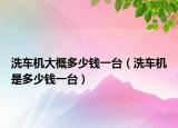 洗车机大概多少钱一台（洗车机是多少钱一台）