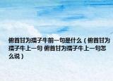 俯首甘为孺子牛前一句是什么（俯首甘为孺子牛上一句 俯首甘为孺子牛上一句怎么说）