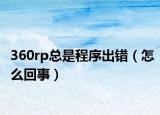 360rp总是程序出错（怎么回事）