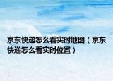 京东快递怎么看实时地图（京东快递怎么看实时位置）