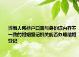 当事人所持户口簿与身份证内容不一致的婚姻登记机关能否办理结婚登记