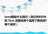 keen鞋是什么档次（你们对KEEN和 Teva 凉鞋这两个品牌了解如何?哪个更好）