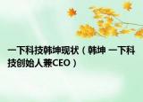 一下科技韩坤现状（韩坤 一下科技创始人兼CEO）