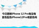 今日更新iPhone 12 Pro有没有紫色配色iPhone12Pro有紫色吗