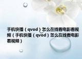 手机快播（qvod）怎么在线看电影看视频（手机快播（qvod）怎么在线看电影看视频）