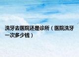 洗牙去医院还是诊所（医院洗牙一次多少钱）