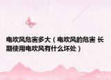 电吹风危害多大（电吹风的危害 长期使用电吹风有什么坏处）