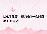 LOL生化领主泰达米尔什么时间出 LOL生化