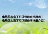 电热毯太宽了可以叠起来使用吗（电热毯太宽了可以折叠吗详细介绍）