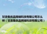 甘肃集优品网络科技有限公司怎么样（甘肃集优品网络科技有限公司）