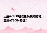 三星a7108电池更换视频教程（三星a7108v参数）