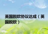 英国脱欧协议达成（英国脱欧）