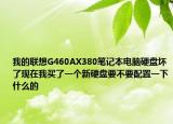 我的联想G460AX380笔记本电脑硬盘坏了现在我买了一个新硬盘要不要配置一下什么的
