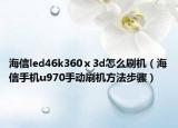 海信led46k360ⅹ3d怎么刷机（海信手机u970手动刷机方法步骤）