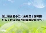 至上励合的小五（金恩圣）在韩国红吗（应该是说在韩国有没有名气）